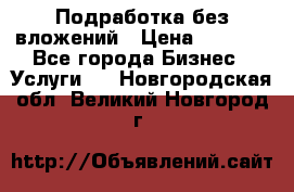 Подработка без вложений › Цена ­ 1 000 - Все города Бизнес » Услуги   . Новгородская обл.,Великий Новгород г.